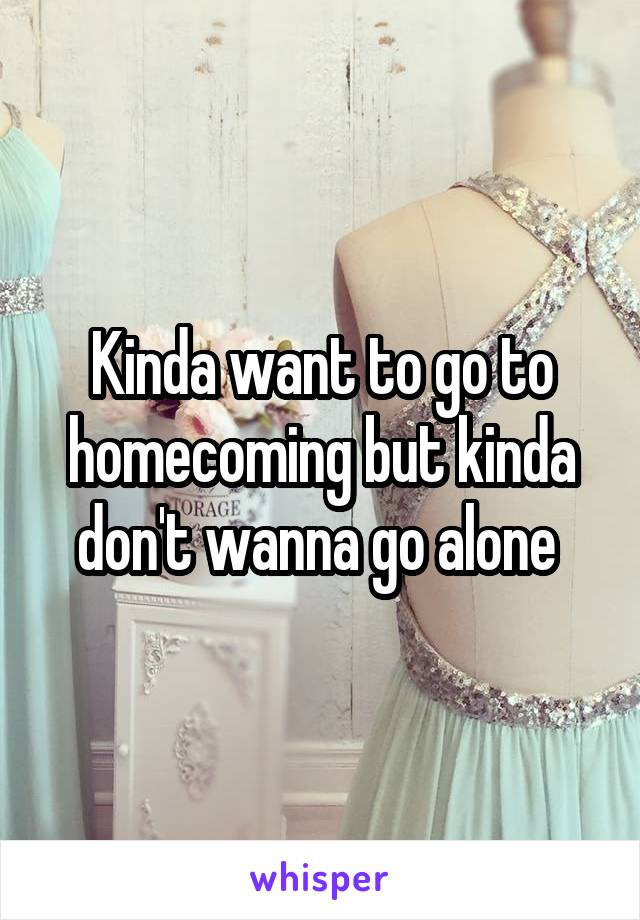 Kinda want to go to homecoming but kinda don't wanna go alone 