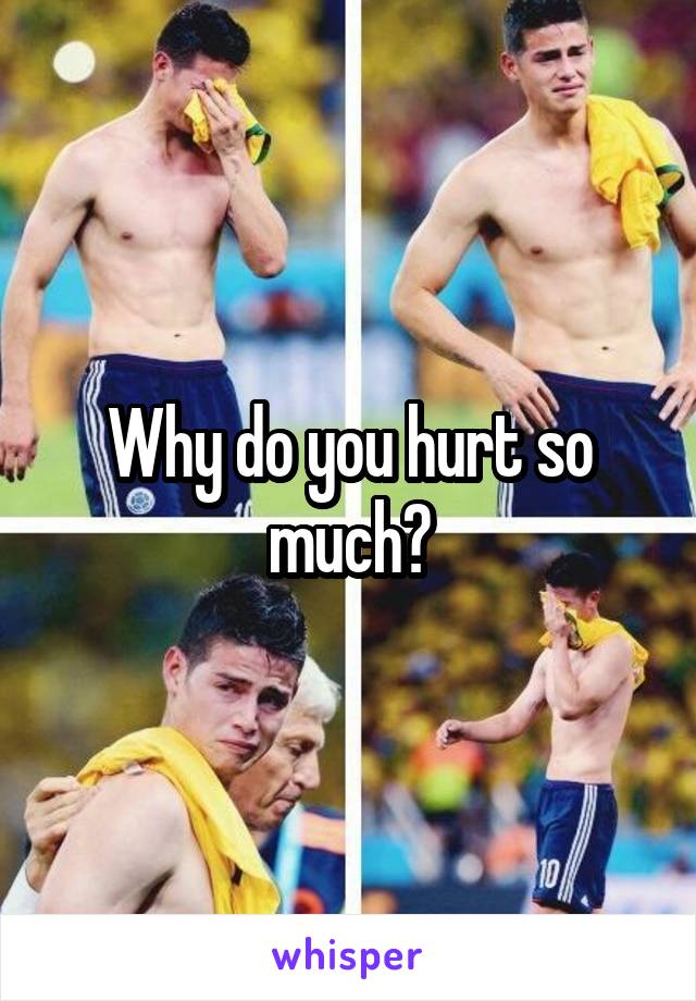 Why do you hurt so much?