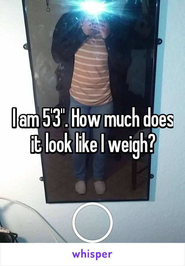 I am 5'3". How much does it look like I weigh?