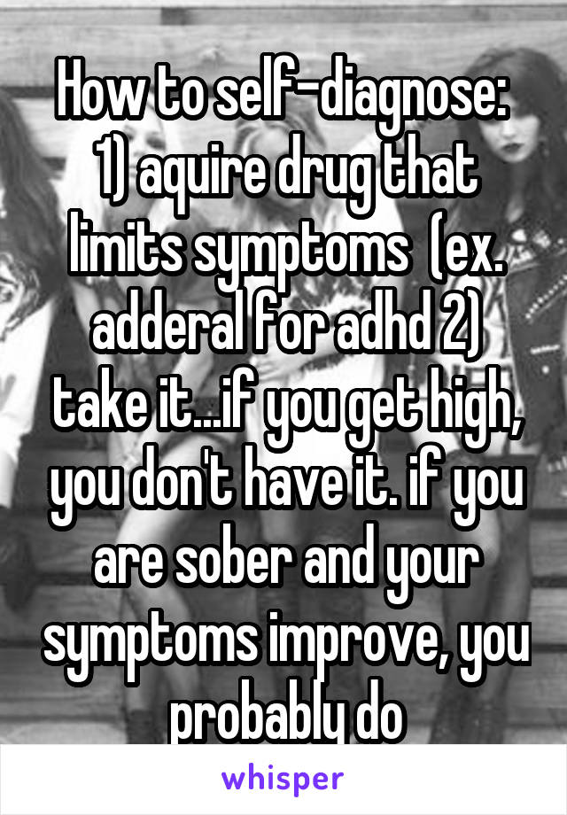 How to self-diagnose: 
1) aquire drug that limits symptoms  (ex. adderal for adhd 2) take it...if you get high, you don't have it. if you are sober and your symptoms improve, you probably do