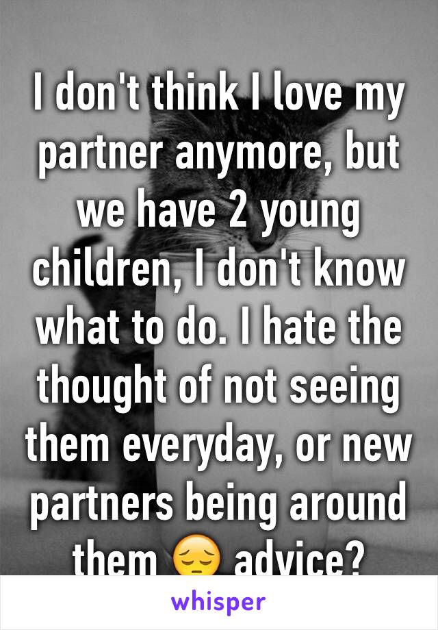 I don't think I love my partner anymore, but we have 2 young children, I don't know what to do. I hate the thought of not seeing them everyday, or new partners being around them 😔 advice?