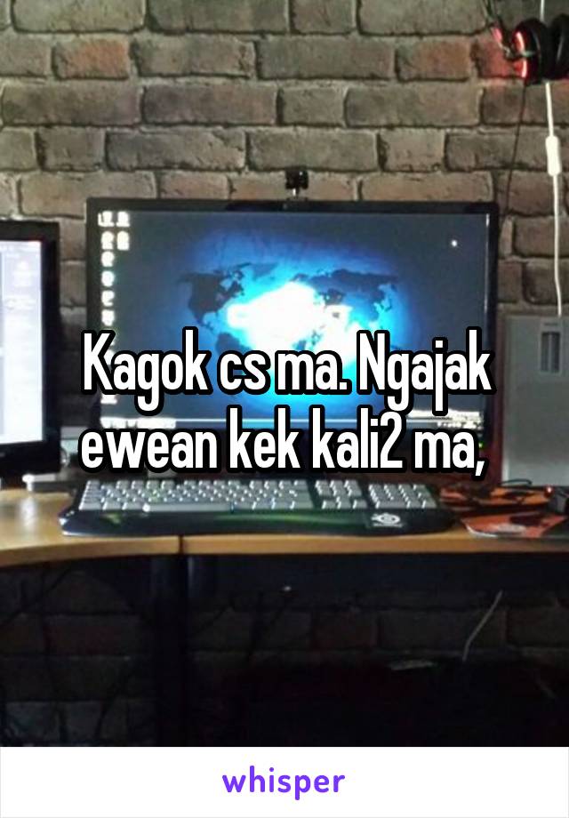 Kagok cs ma. Ngajak ewean kek kali2 ma, 