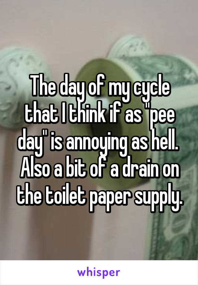 The day of my cycle that I think if as "pee day" is annoying as hell.  Also a bit of a drain on the toilet paper supply.