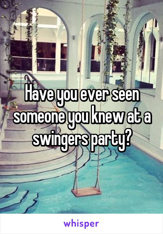 Have you ever seen someone you knew at a swingers party?