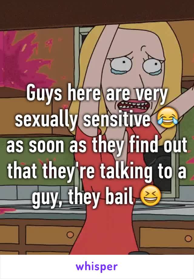 Guys here are very sexually sensitive 😂 as soon as they find out that they're talking to a guy, they bail 😆