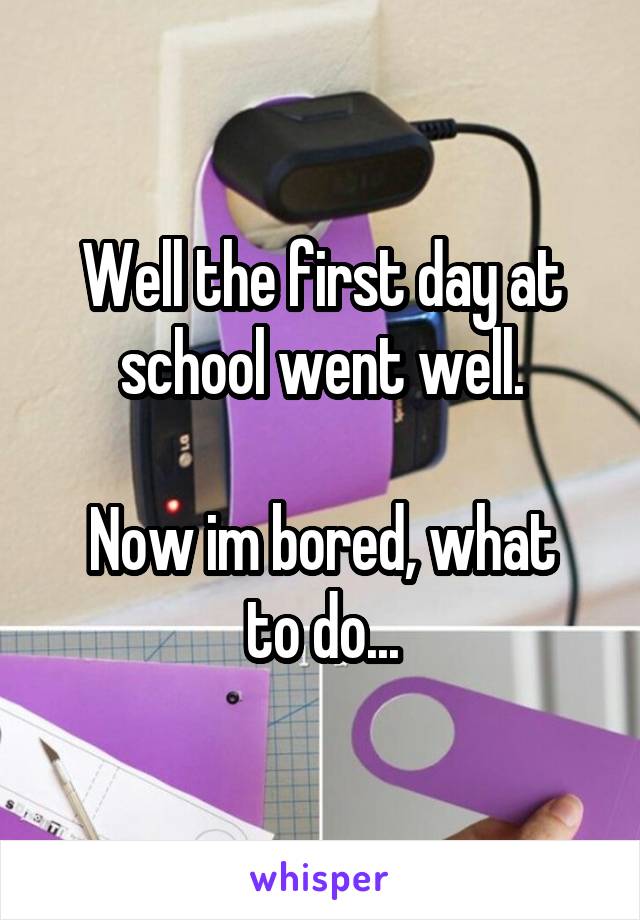 Well the first day at school went well.

Now im bored, what to do...