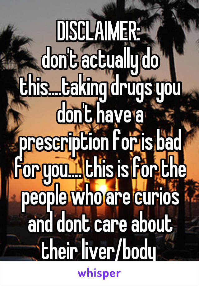 DISCLAIMER: 
don't actually do this....taking drugs you don't have a prescription for is bad for you.... this is for the people who are curios and dont care about their liver/body 