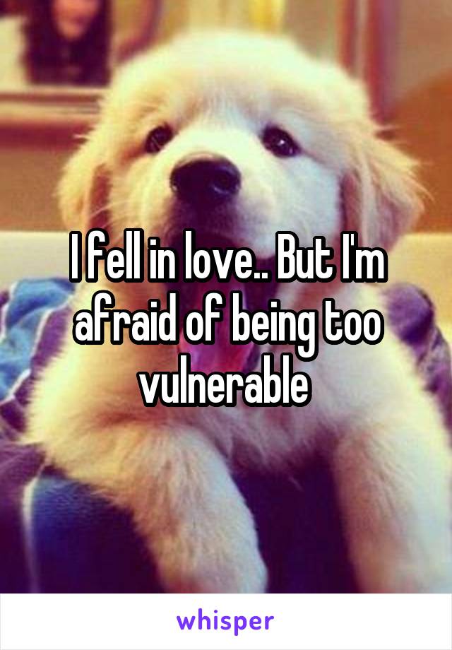 I fell in love.. But I'm afraid of being too vulnerable 