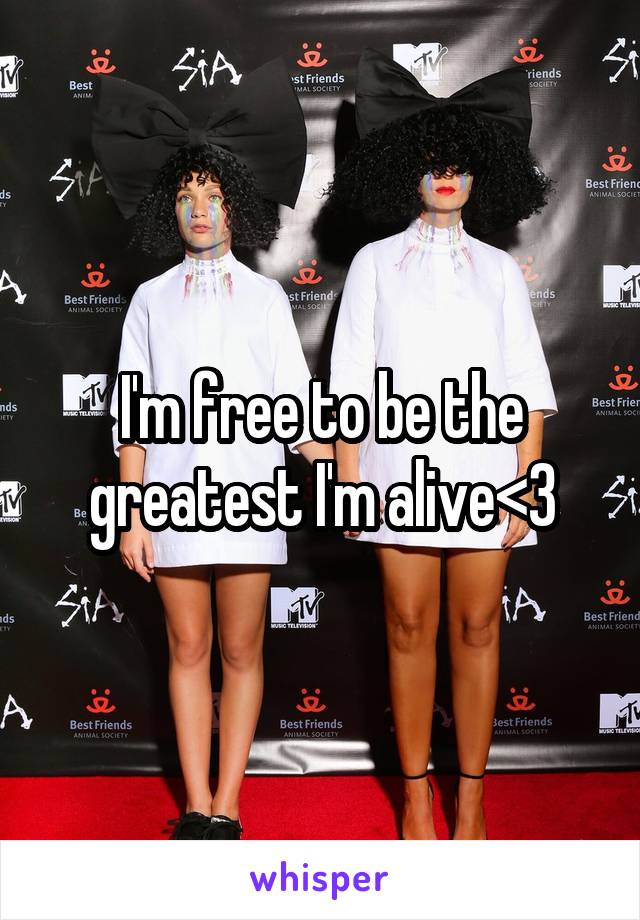 I'm free to be the greatest I'm alive<3