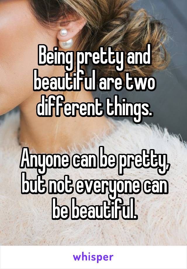 Being pretty and beautiful are two different things.

Anyone can be pretty, but not everyone can be beautiful.