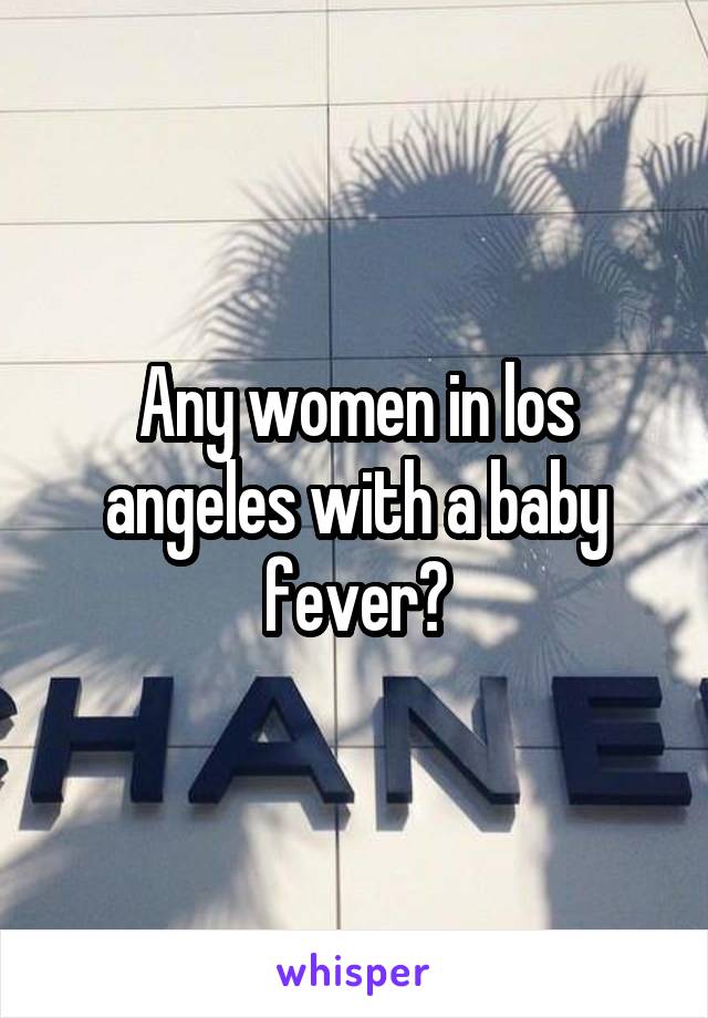 Any women in los angeles with a baby fever?