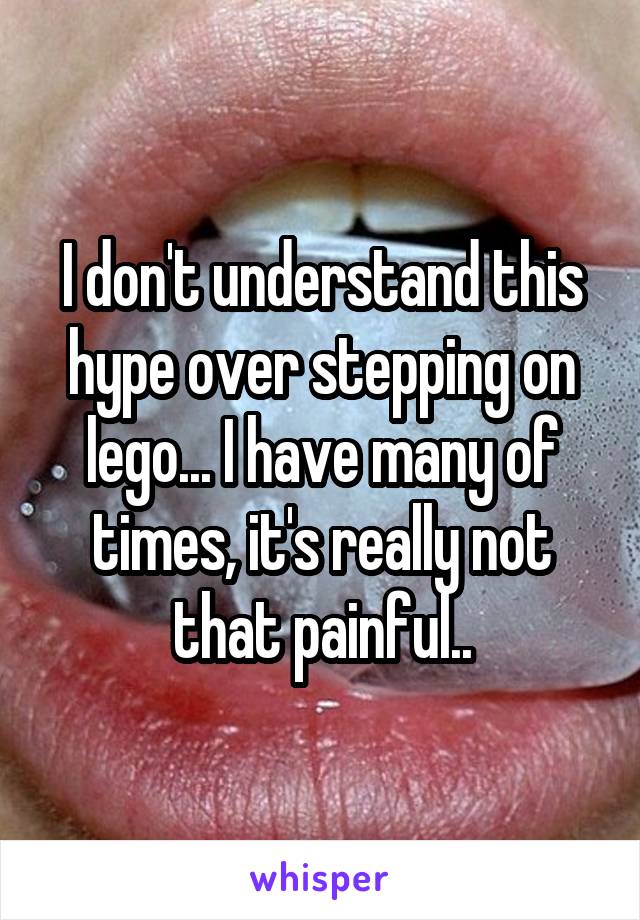 I don't understand this hype over stepping on lego... I have many of times, it's really not that painful..