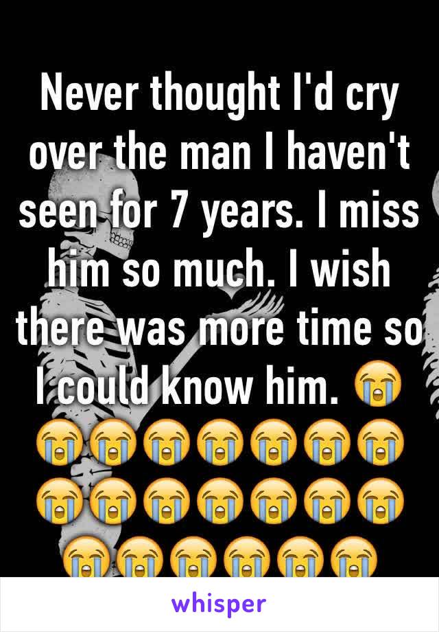 Never thought I'd cry over the man I haven't seen for 7 years. I miss him so much. I wish there was more time so I could know him. 😭😭😭😭😭😭😭😭😭😭😭😭😭😭😭😭😭😭😭😭😭