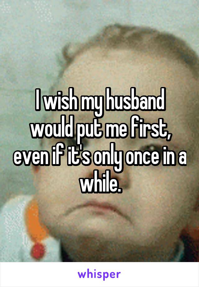 I wish my husband would put me first, even if it's only once in a while.