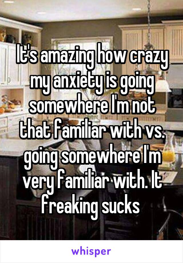 It's amazing how crazy my anxiety is going somewhere I'm not that familiar with vs. going somewhere I'm very familiar with. It freaking sucks 