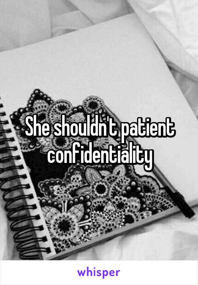 She shouldn't patient confidentiality