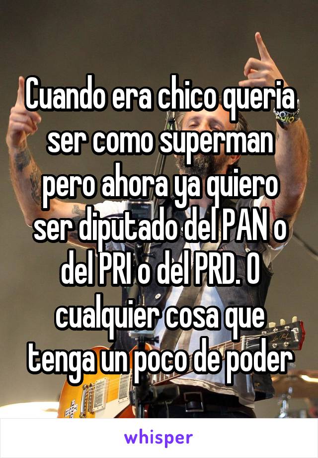 Cuando era chico queria ser como superman pero ahora ya quiero ser diputado del PAN o del PRI o del PRD. O cualquier cosa que tenga un poco de poder