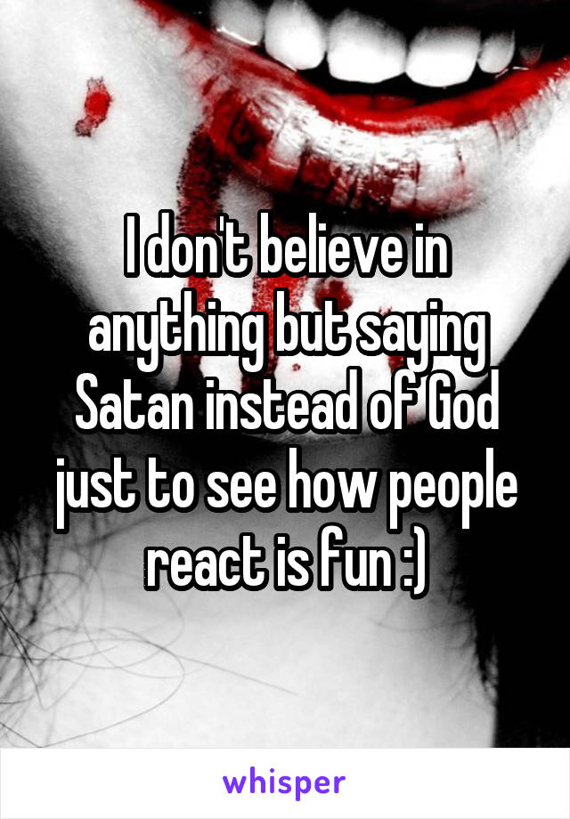 I don't believe in anything but saying Satan instead of God just to see how people react is fun :)