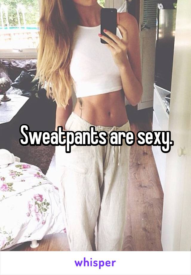 Sweatpants are sexy.