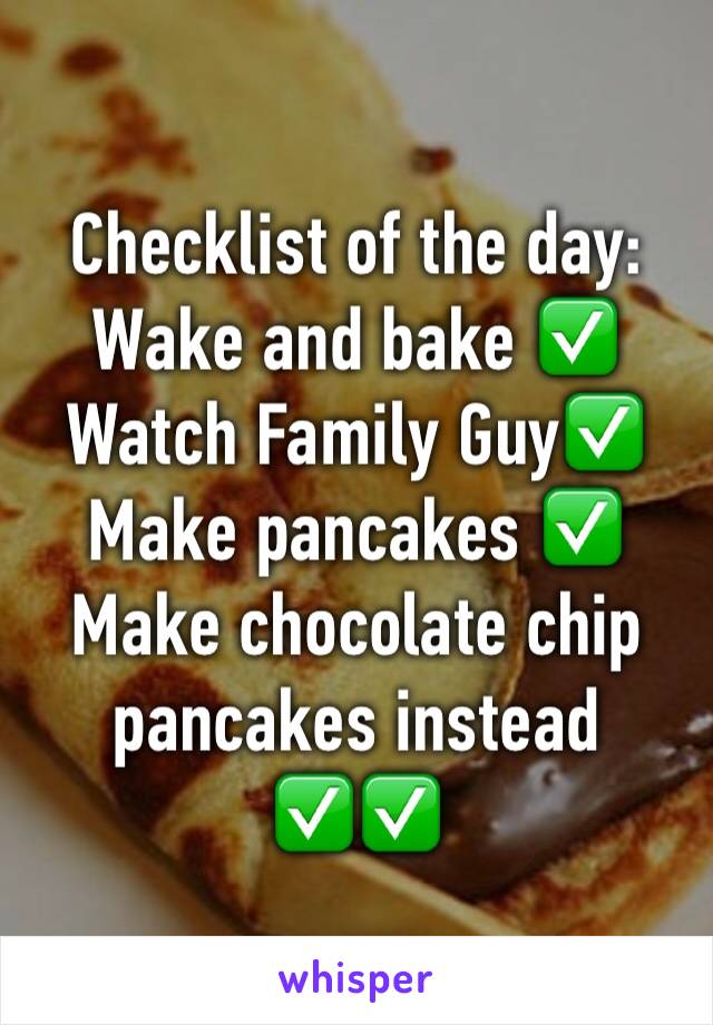 Checklist of the day:
Wake and bake ✅
Watch Family Guy✅
Make pancakes ✅
Make chocolate chip pancakes instead ✅✅