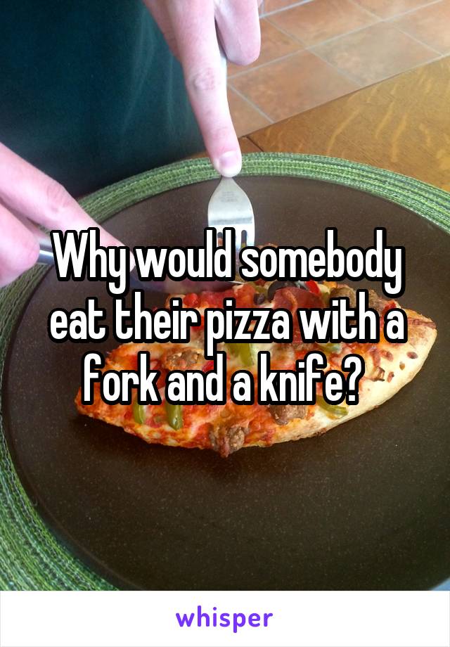 Why would somebody eat their pizza with a fork and a knife? 