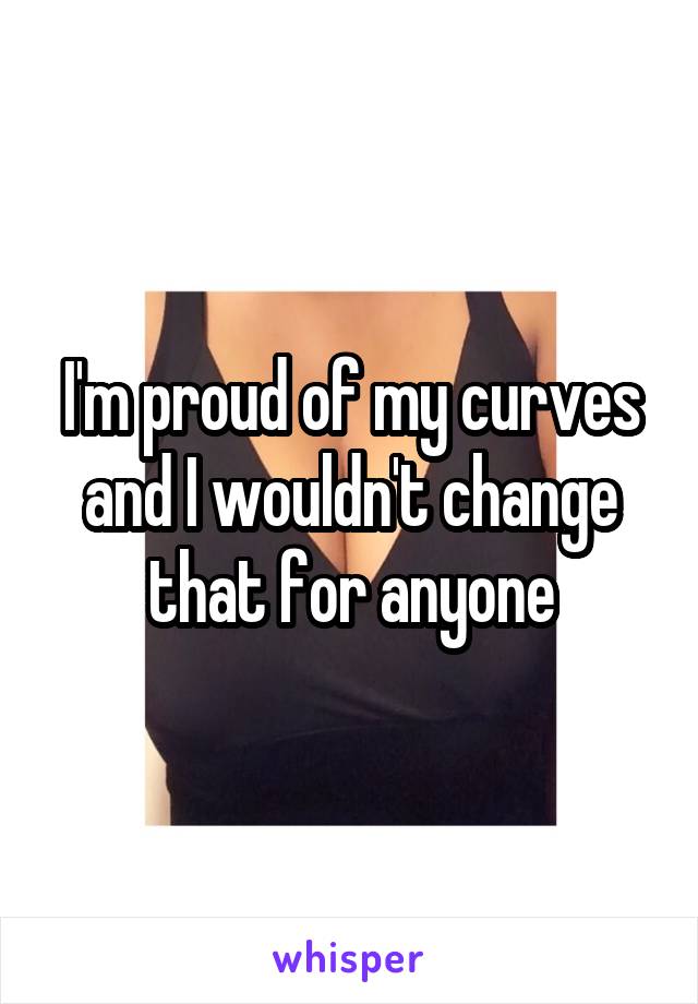 I'm proud of my curves and I wouldn't change that for anyone