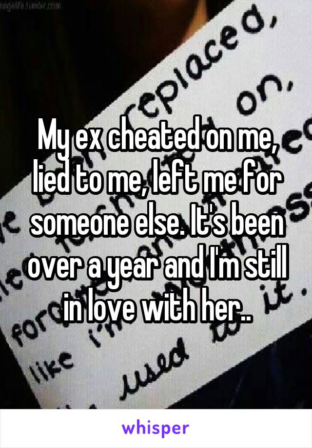 My ex cheated on me, lied to me, left me for someone else. It's been over a year and I'm still in love with her..