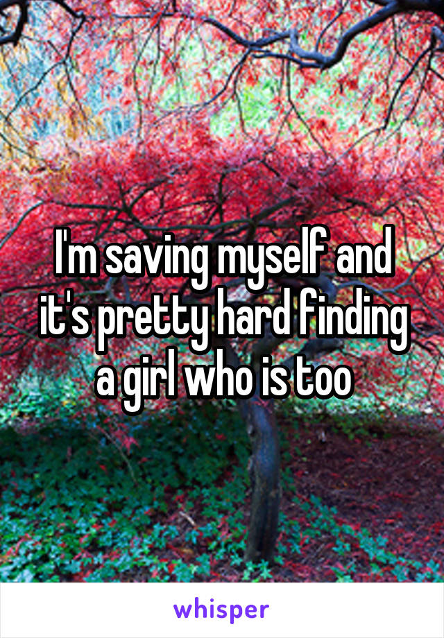 I'm saving myself and it's pretty hard finding a girl who is too