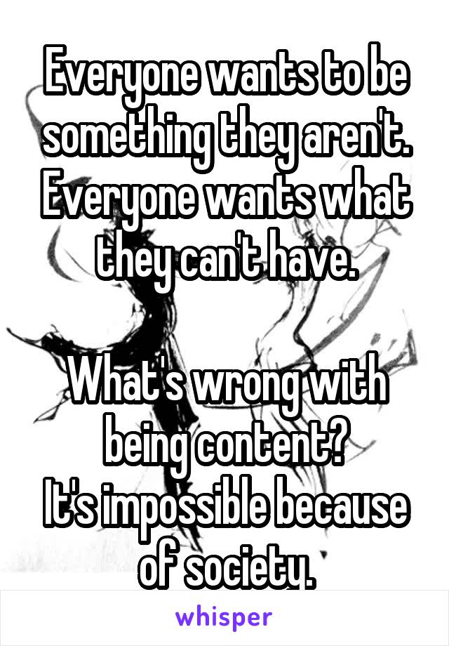 Everyone wants to be something they aren't.
Everyone wants what they can't have.

What's wrong with being content?
It's impossible because of society.