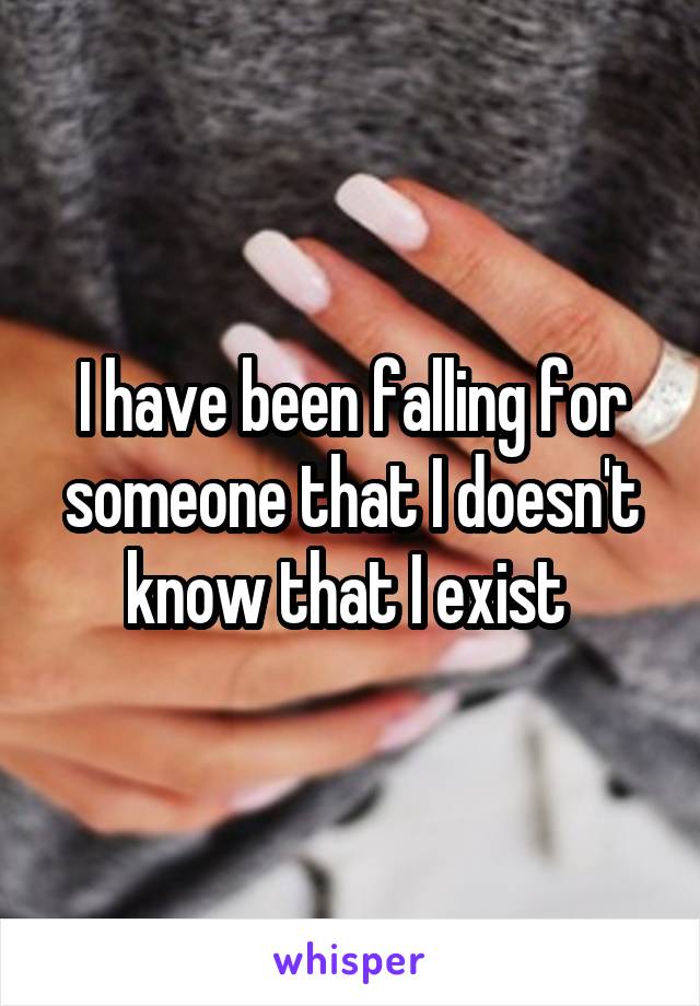 I have been falling for someone that I doesn't know that I exist 