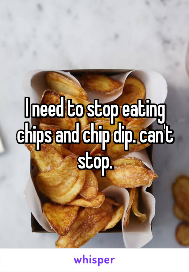 I need to stop eating chips and chip dip. can't stop.