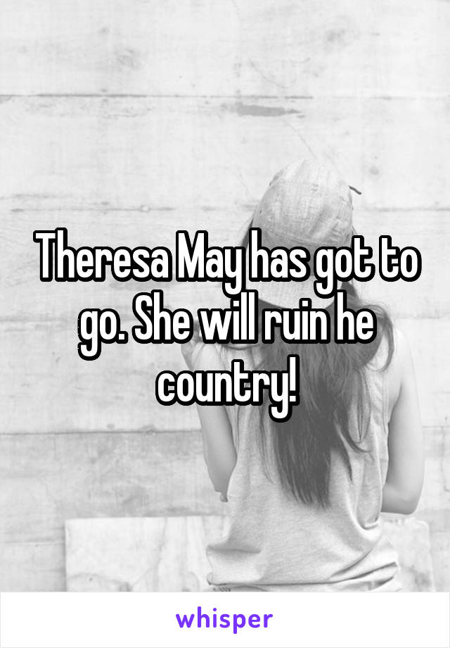 Theresa May has got to go. She will ruin he country!