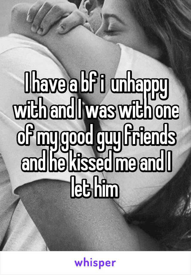 I have a bf i  unhappy with and I was with one of my good guy friends and he kissed me and I let him 