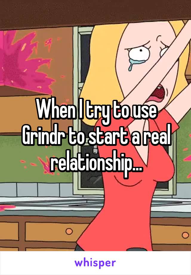 When I try to use Grindr to start a real relationship...