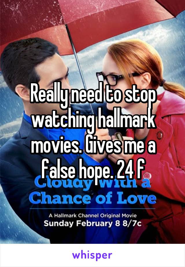 Really need to stop watching hallmark movies. Gives me a false hope. 24 f