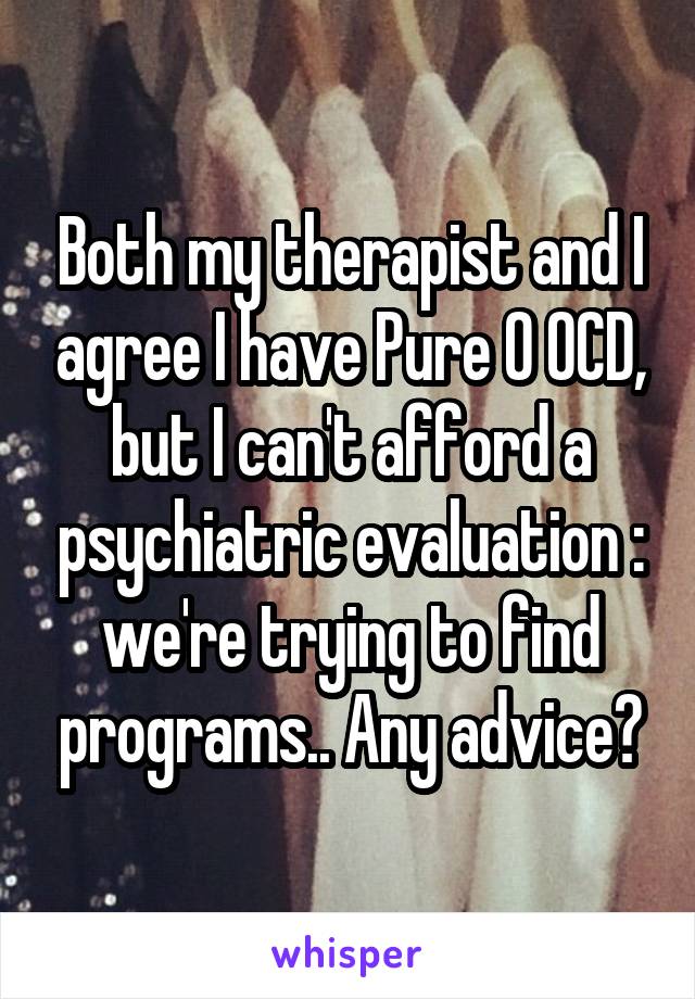 Both my therapist and I agree I have Pure O OCD, but I can't afford a psychiatric evaluation :\ we're trying to find programs.. Any advice?