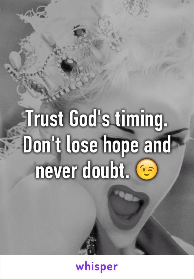 Trust God's timing. Don't lose hope and never doubt. 😉