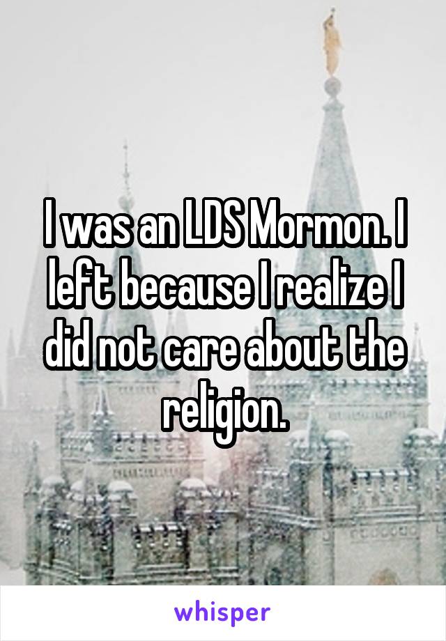 I was an LDS Mormon. I left because I realize I did not care about the religion.