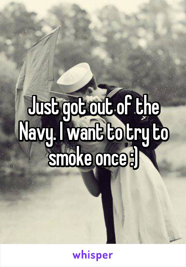 Just got out of the Navy. I want to try to smoke once :)