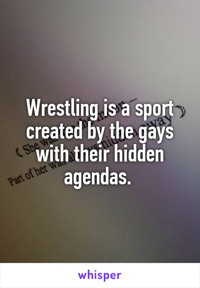 Wrestling is a sport created by the gays with their hidden agendas. 