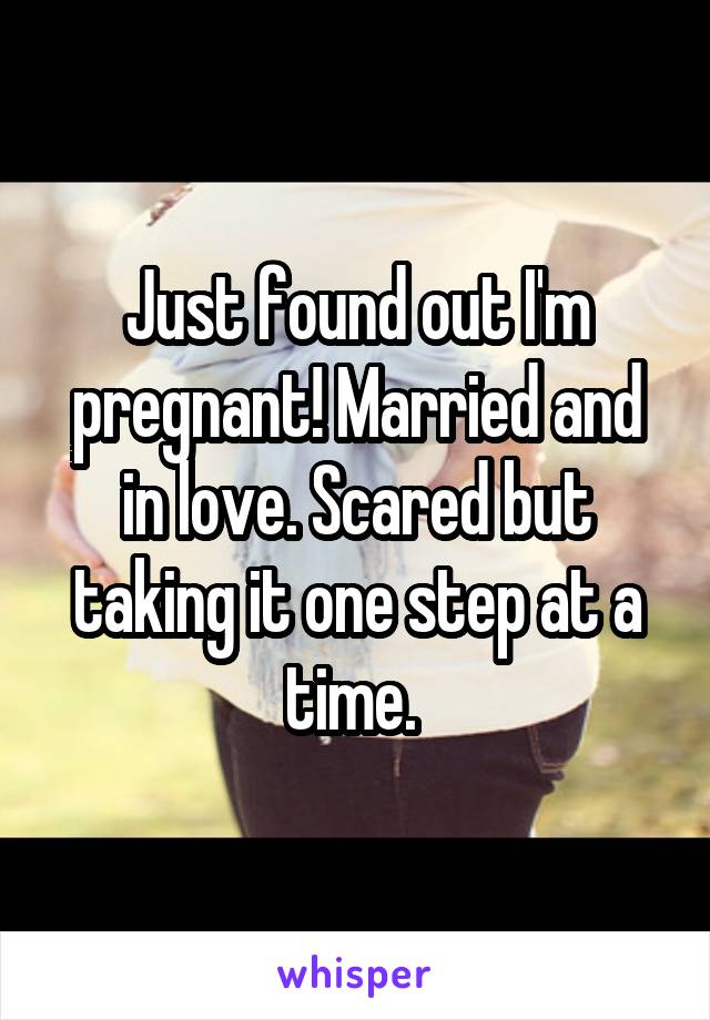 Just found out I'm pregnant! Married and in love. Scared but taking it one step at a time. 