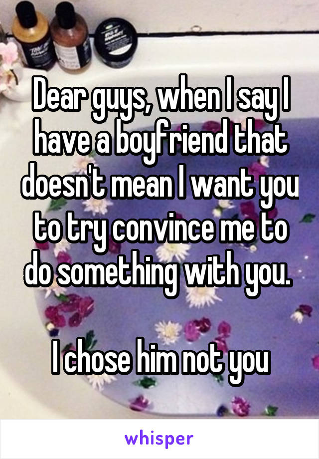 Dear guys, when I say I have a boyfriend that doesn't mean I want you to try convince me to do something with you. 

I chose him not you