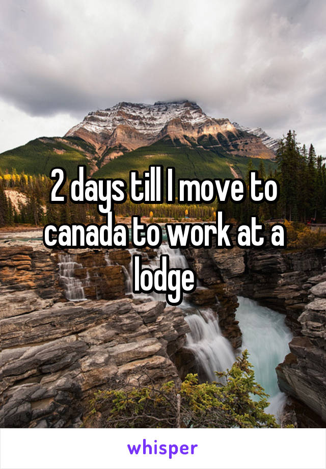 2 days till I move to canada to work at a lodge