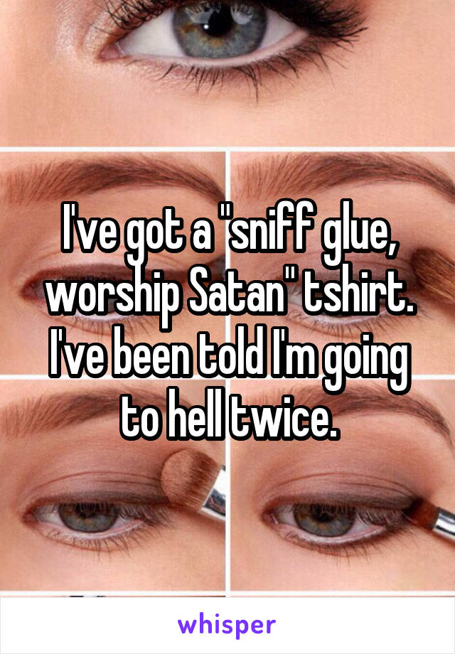 I've got a "sniff glue, worship Satan" tshirt. I've been told I'm going to hell twice.