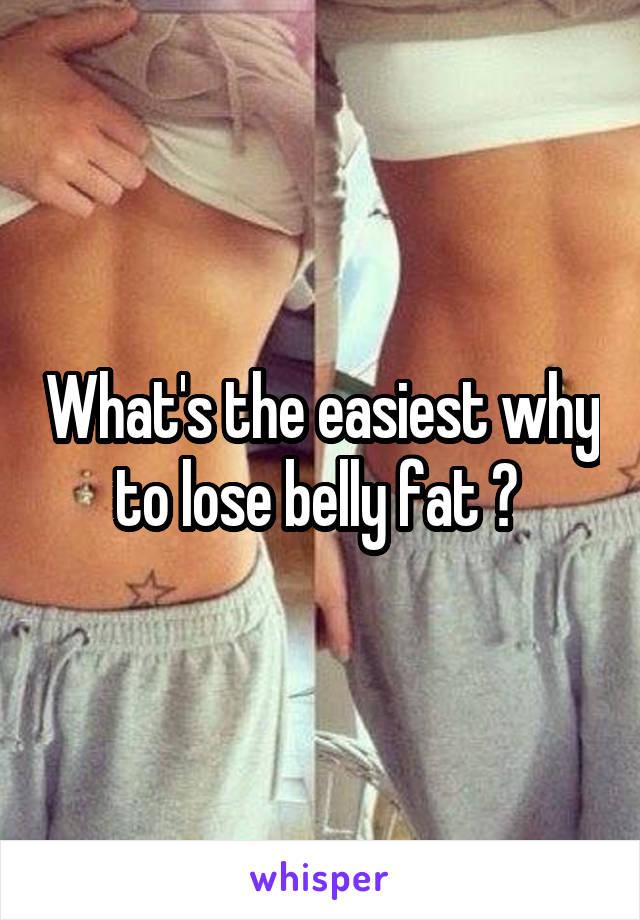 What's the easiest why to lose belly fat ? 