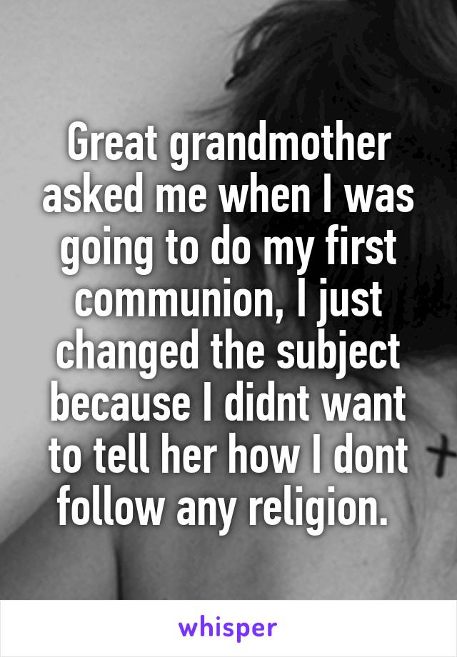 Great grandmother asked me when I was going to do my first communion, I just changed the subject because I didnt want to tell her how I dont follow any religion. 