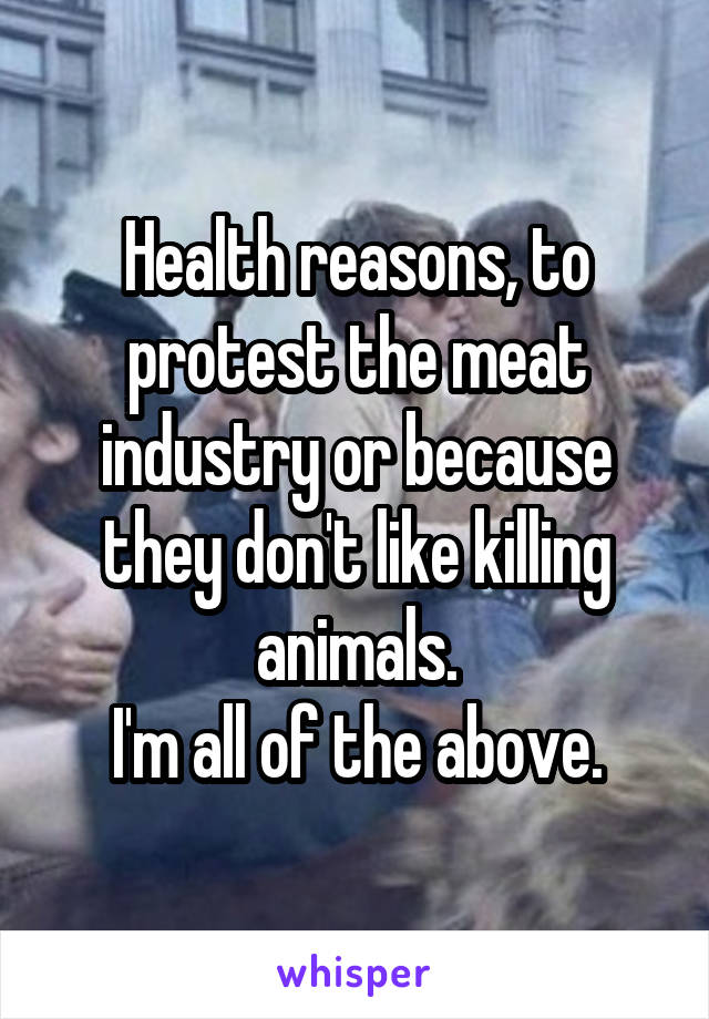 Health reasons, to protest the meat industry or because they don't like killing animals.
I'm all of the above.