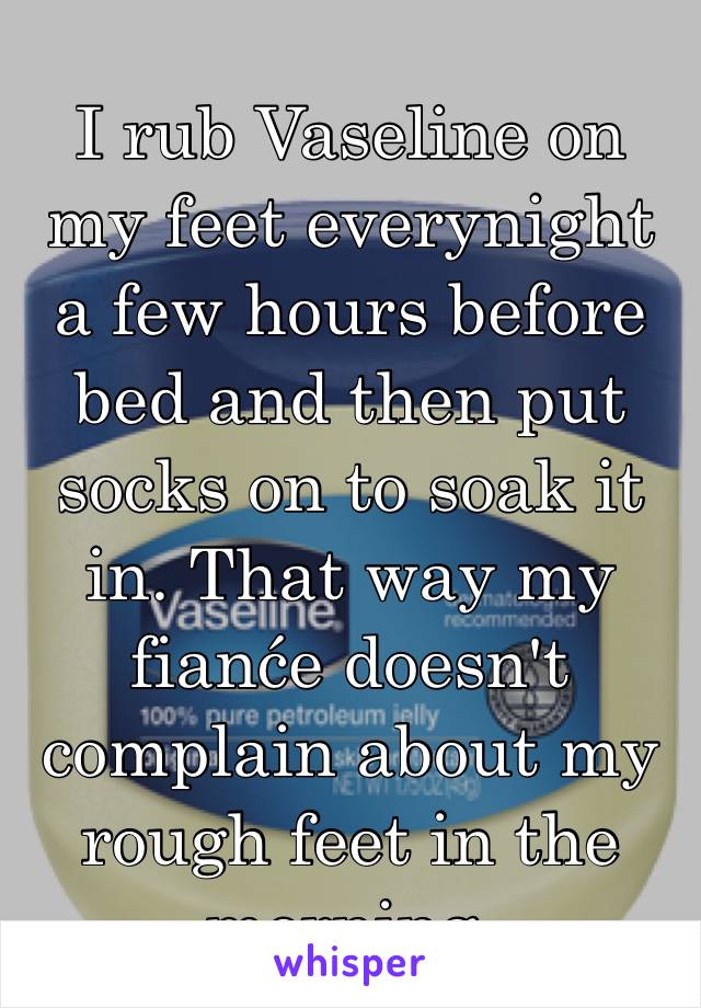 I rub Vaseline on my feet everynight a few hours before bed and then put socks on to soak it in. That way my fianće doesn't complain about my rough feet in the morning.