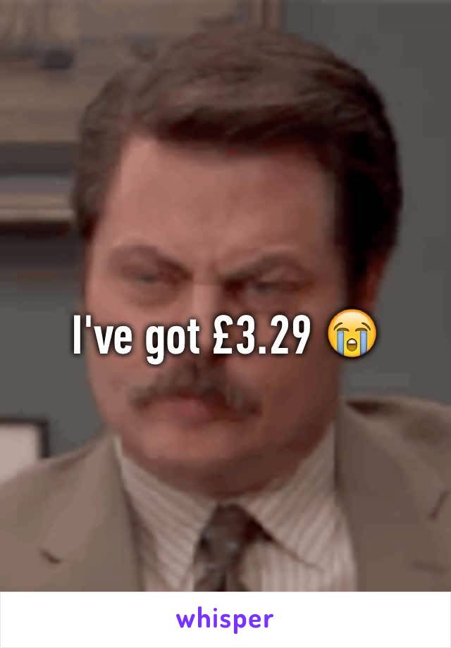 I've got £3.29 😭