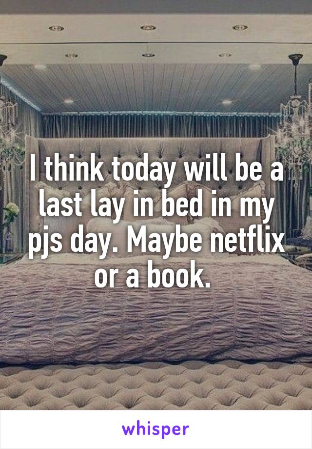 I think today will be a last lay in bed in my pjs day. Maybe netflix or a book. 